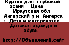 Куртка для “глубокой“ осени  › Цена ­ 800 - Иркутская обл., Ангарский р-н, Ангарск г. Дети и материнство » Детская одежда и обувь   
